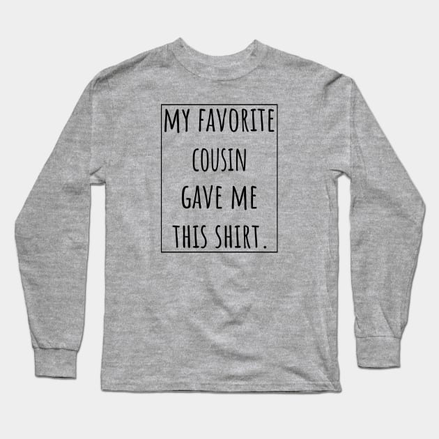 My Favorite Cousin gave me this shirt. Long Sleeve T-Shirt by VanTees